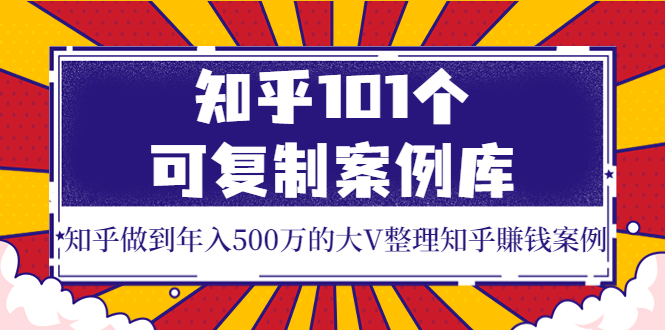 [创业项目]（3673期）知乎101个可复制案例库，知乎做到年入500万的大V整理知乎賺钱案例！