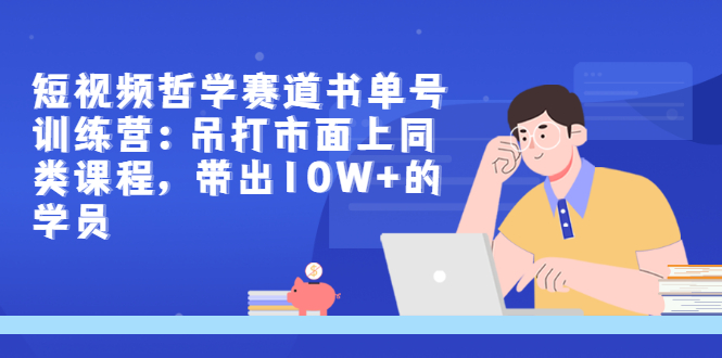 [短视频运营]（2962期）短视频哲学赛道书单号训练营：吊打市面上同类课程，带出10W+的学员-第1张图片-智慧创业网