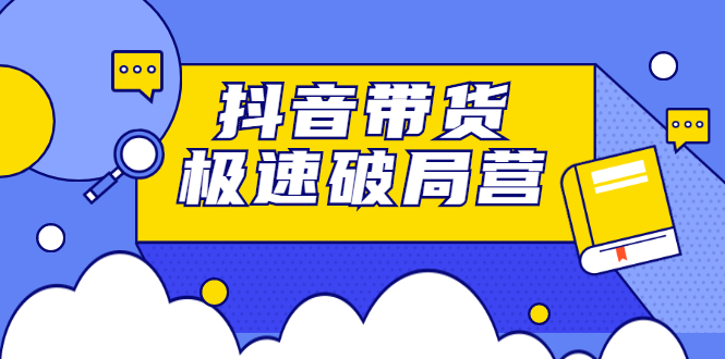 [直播带货]（2328期）抖音带货极速破局营：掌握抖音电商正确的经营逻辑，快速爆流变现