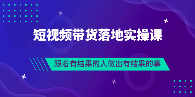 [短视频运营]（3102期）排雷班-短视频带货落地实操课，跟着有结果的人做出有结果的事-第1张图片-智慧创业网