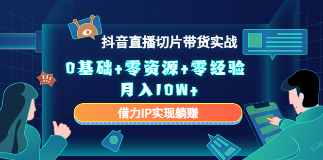 [热门给力项目]（4441期）2023抖音直播切片带货实战，0基础+零资源+零经验 月入10W+借力IP实现躺赚