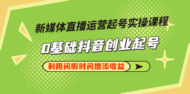 [短视频运营]（2868期）新媒体直播运营起号实操课程，0基础抖音创业起号，利用闲暇时间增添收益