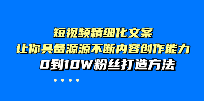 [文案写作]（3653期）短视频精细化文案，让你具备源源不断内容创作能力，0到10W粉丝打造方法-第1张图片-智慧创业网