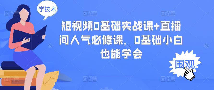 [短视频运营]（2999期）短视频0基础实战课+直播间人气必修课，0基础小白也能学会