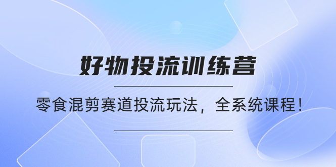 [短视频运营]（4378期）好物推广投流训练营：零食混剪赛道投流玩法，全系统课程！