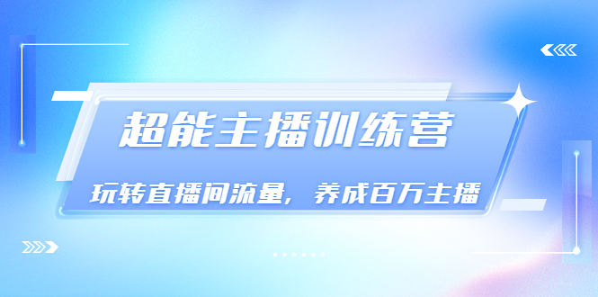 [直播带货]（3245期）《超能主播训练营》玩转直播间流量，养成百万主播（价值999）