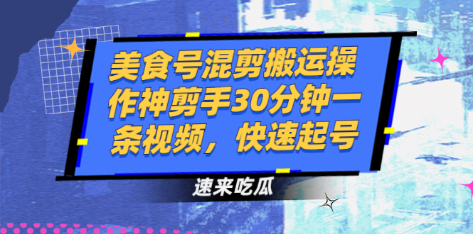 [短视频运营]（2482期）美食号混剪搬运操作神剪手30分钟一条视频，快速起号