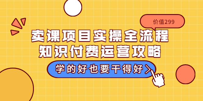 [热门给力项目]（3289期）卖课项目实操全流程-知识付费运营攻略：学的好也要干得好（价值299元）