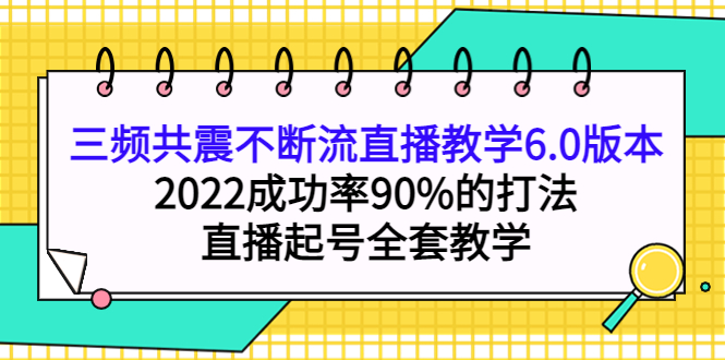 [短视频运营]（3998期）三频共震不断流直播教学6.0版本，2022成功率90%的打法，直播起号全套教学