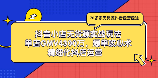 [抖音小店]（2931期）抖音小店无货源实战玩法，单店GMV4300万，爆单攻心术，精细化抖店运营