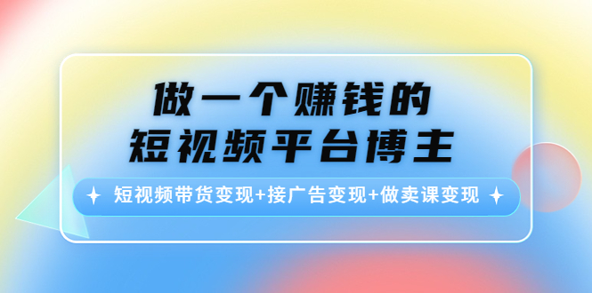 [短视频运营]（4298期）做一个赚钱的短视频平台博主：短视频带货变现+接广告变现+做卖课变现