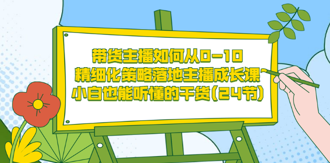 [直播带货]（3191期）带货主播如何从0-10，精细化策略落地主播成长课，小白也能听懂的干货(24节)