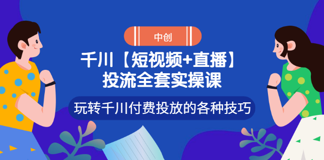 [短视频运营]（2972期）【短视频+直播】投流全套实操课，玩转千川付费投放的各种技巧