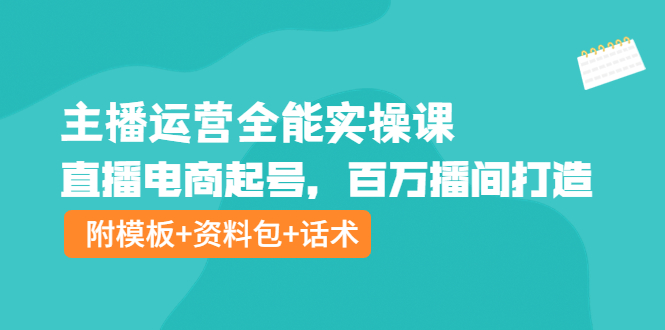 [直播带货]（3995期）主播运营全能实操课：直播电商起号，百万播间打造（附模板+资料包+话术）