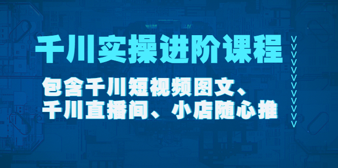 [短视频运营]（4239期）千川实操进阶课程（11月更新）包含千川短视频图文、千川直播间、小店随心推