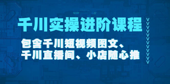 [短视频运营]（4239期）千川实操进阶课程（11月更新）包含千川短视频图文、千川直播间、小店随心推-第1张图片-智慧创业网