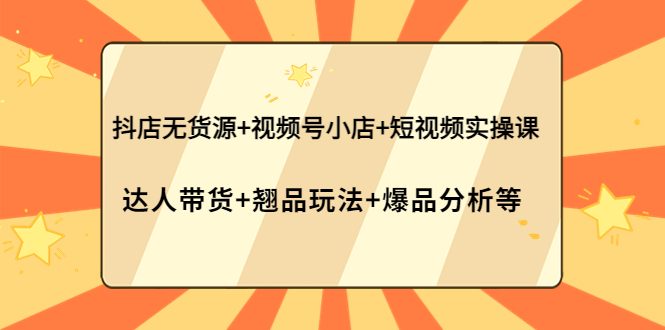 [短视频运营]（3993期）抖店无货源+视频号小店+短视频实操课：达人带货+翘品玩法+爆品分析等