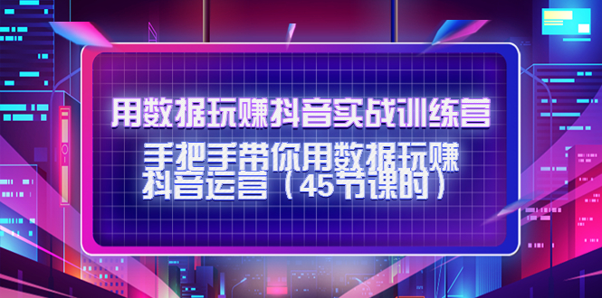 [短视频运营]（4278期）用数据玩赚抖音实战训练营：手把手带你用数据玩赚抖音运营（45节课时）