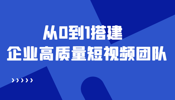 [短视频运营]（4392期）老板必学12节课，教你从0到1搭建企业高质量短视频团队，解决你的搭建难题