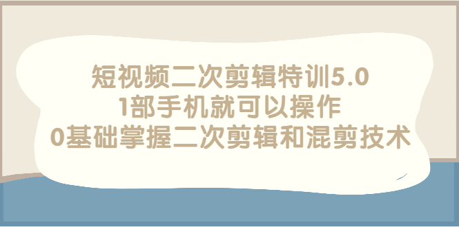 [短视频运营]（2674期）短视频二次剪辑特训5.0，1部手机就可以操作，0基础掌握二次剪辑和混剪技术-第1张图片-智慧创业网