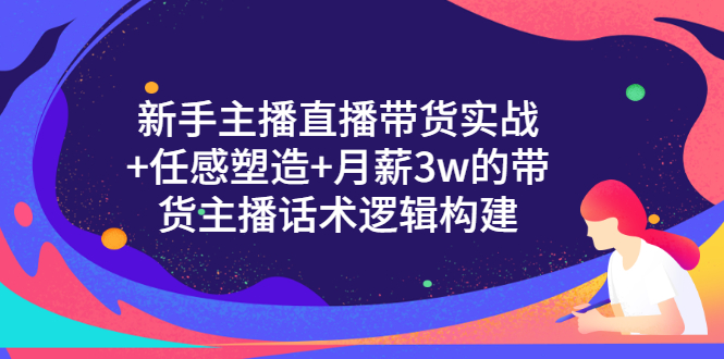 [直播带货]（3082期）新手主播直播带货实战+信任感塑造+月薪3w的带货主播话术逻辑构建-第1张图片-智慧创业网