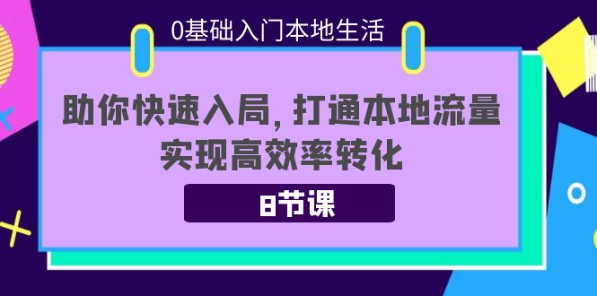 [短视频运营]（3899期）0基础入门本地生活：助你快速入局，8节课带你打通本地流量，实现高效率转化