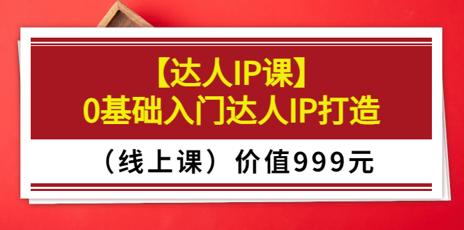 [直播带货]（3292期）某收费【达人IP课】0基础入门达人IP打造（线上课）价值999元