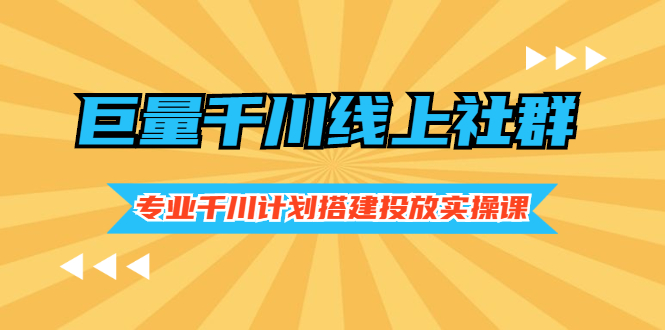 [短视频运营]（2491期）巨量千川线上社群，专业千川计划搭建投放实操课价值999元