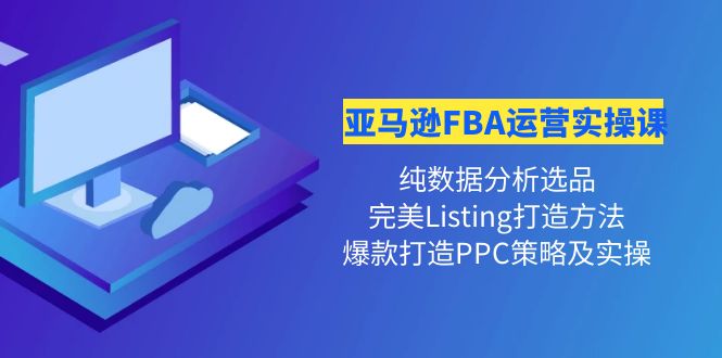 [跨境电商]（4159期）亚马逊FBA运营实操课 纯数据分析选品+完美Listing打造+爆款打造PPC策略实操