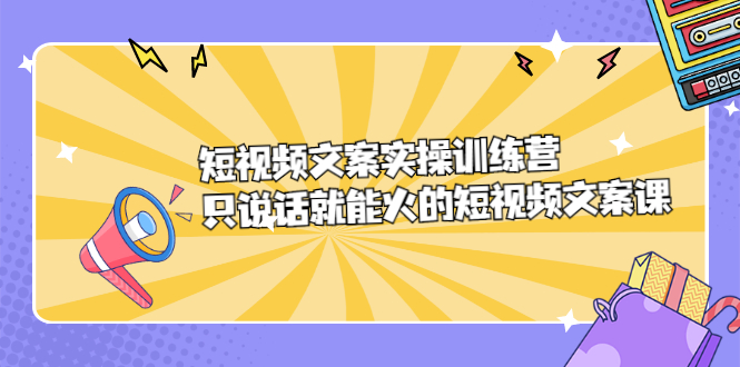 [文案写作]（2198期）短视频文案实训操练营，只说话就能火的短视频文案课-第1张图片-智慧创业网