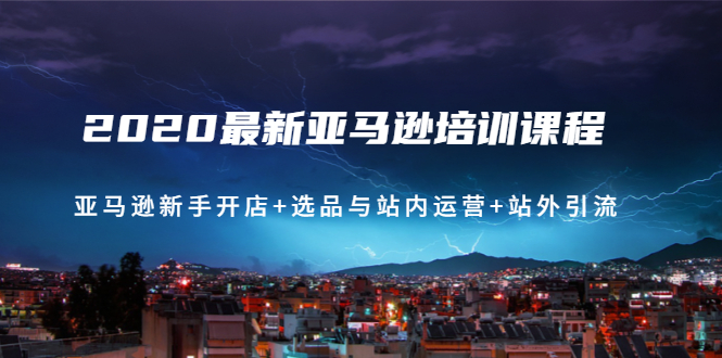 [跨境电商]（1458期）2020最新亚马逊培训课程：亚马逊新手开店+选品与站内运营+站外引流(无水印)-第1张图片-智慧创业网