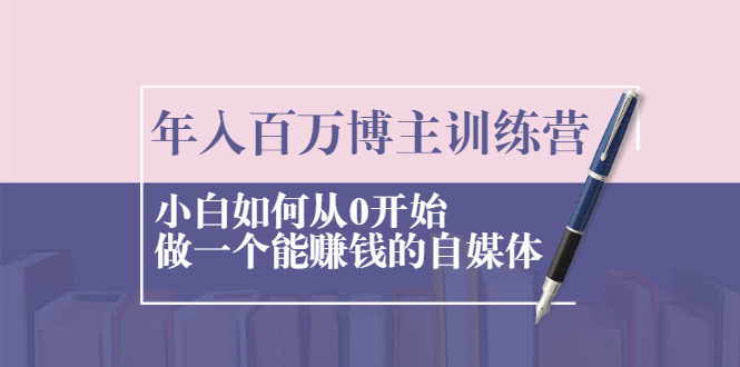 [新媒体]（2013期）年入百万博主训练营：小白如何从0开始做一个能赚钱的自媒体