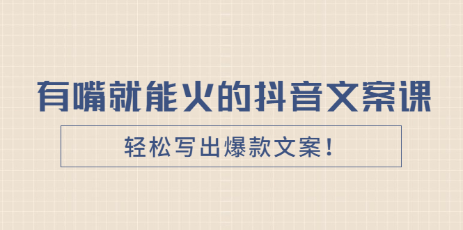 [文案写作]（2455期）《有嘴就能火的抖音文案课》轻松写出爆款文案！