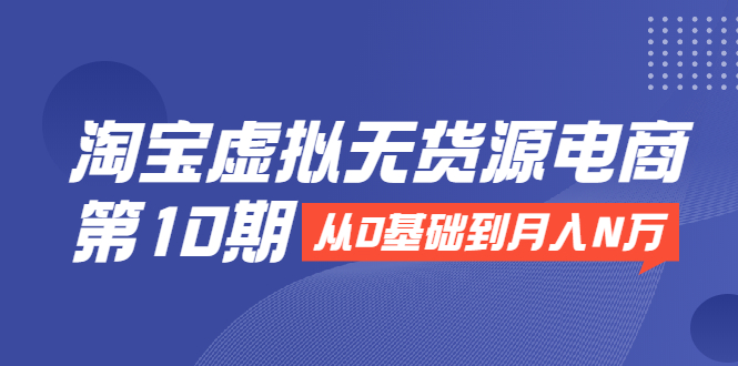 [无货源]（1932期）淘宝虚拟无货源电商第10期：从0基础到月入N万，全程实操，可批量操作