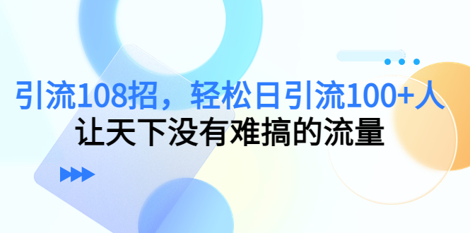 [引流-涨粉-软件]（4533期）引流108招，轻松日引流100+人，让天下没有难搞的流量