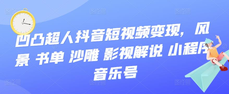 [短视频运营]（3284期）凹凸超人抖音短视频变现，风景 书单 沙雕 影视 解说 小程序 音乐号