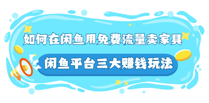 [短视频运营]（2558期）如何在闲鱼用免费流量卖家具，闲鱼平台三大赚钱玩法，实操教程！