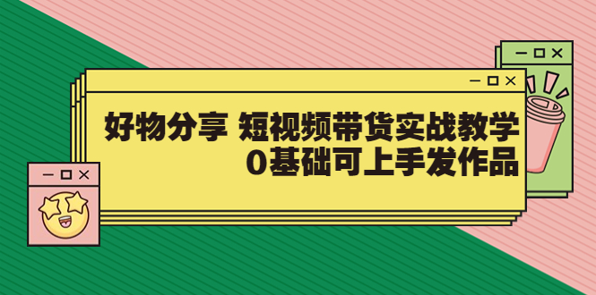 [直播带货]（3437期）好物分享 短视频带货实战教学，0基础可上手发作品-第1张图片-智慧创业网