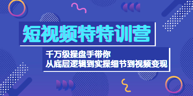 [短视频运营]（4231期）短视频特特训营：千万级操盘手带你从底层逻辑到实操细节到变现-价值2580-第1张图片-智慧创业网