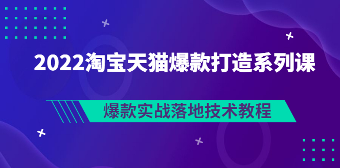 [国内电商]（2847期）2022淘宝天猫爆款打造系列课：爆款实战落地技术教程（价值1980元）-第1张图片-智慧创业网