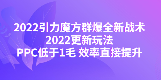 [国内电商]（4368期）2022引力魔方群爆全新战术：2022更新玩法，PPC低于1毛 效率直接提升