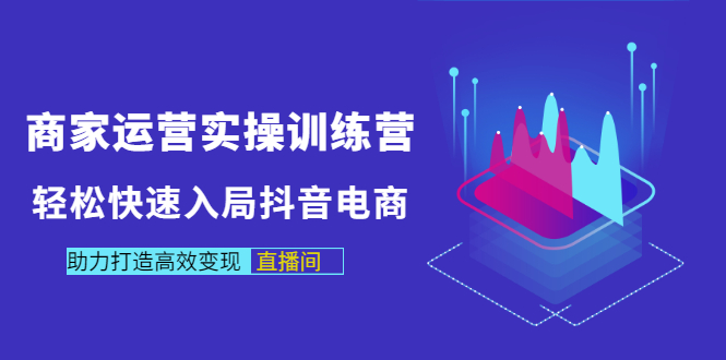 [直播带货]（2998期）商家运营实操训练营，轻松快速入局抖音电商，助力打造高效变现直播间