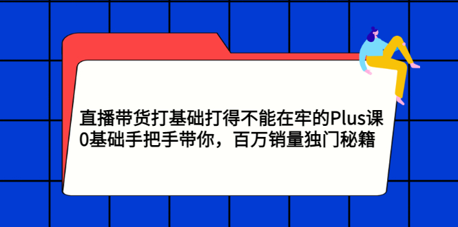 [直播带货]（2870期）直播带货打基础打得不能在牢的Plus课，0基础手把手带你，百万销量独门秘籍