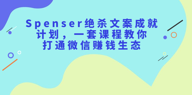 [文案写作]（2179期）Spenser绝杀文案成就计划，一套课程教你打通微信赚钱生态