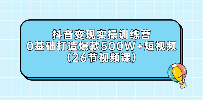 [短视频运营]（2858期）抖音变现实操训练营：0基础打造爆款500W+短视频（26节视频课）-第1张图片-智慧创业网