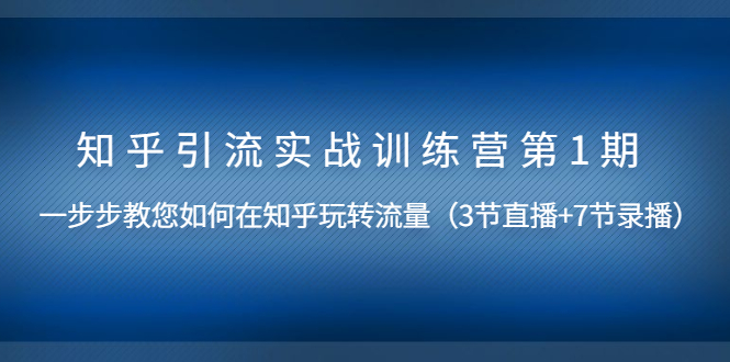 [引流-涨粉-软件]（1447期）知乎引流实战训练营第1期，教您如何在知乎玩转流量（直播+录播）无水印