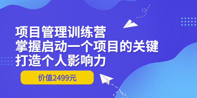 [创业项目]（3428期）项目管理训练营：掌握启动一个项目的关键，打造个人影响力（价值2499元）