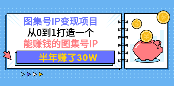 [热门给力项目]（3972期）图集号IP变现项目：从0到1打造一个能赚钱的图集号IP 半年赚了30W