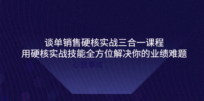 [营销-成交]（3943期）谈单销售硬核实战三合一课程，用硬核实战技能全方位解决你的业绩难题