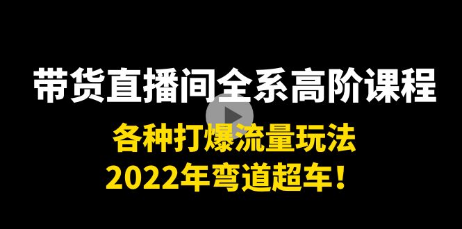 [直播带货]（3850期）带货直播间全系高阶课程：各种打爆流量玩法，2022年弯道超车！